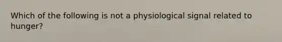 Which of the following is not a physiological signal related to hunger?