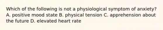 Which of the following is not a physiological symptom of anxiety? A. positive mood state B. physical tension C. apprehension about the future D. elevated heart rate