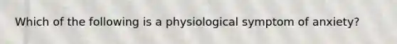 Which of the following is a physiological symptom of anxiety?