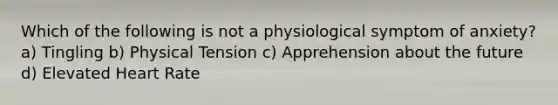 Which of the following is not a physiological symptom of anxiety? a) Tingling b) Physical Tension c) Apprehension about the future d) Elevated Heart Rate