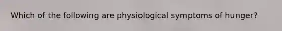 Which of the following are physiological symptoms of hunger?