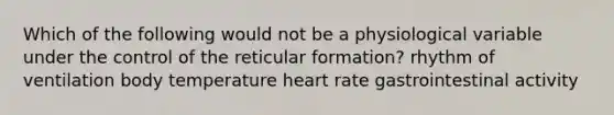 Which of the following would not be a physiological variable under the control of the reticular formation? rhythm of ventilation body temperature heart rate gastrointestinal activity