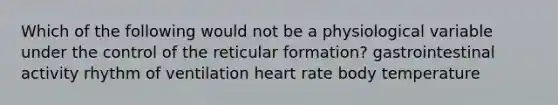 Which of the following would not be a physiological variable under the control of the reticular formation? gastrointestinal activity rhythm of ventilation heart rate body temperature