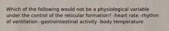 Which of the following would not be a physiological variable under the control of the reticular formation? -heart rate -rhythm of ventilation -gastrointestinal activity -body temperature