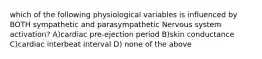 which of the following physiological variables is influenced by BOTH sympathetic and parasympathetic Nervous system activation? A)cardiac pre-ejection period B)skin conductance C)cardiac interbeat interval D) none of the above