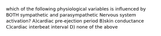 which of the following physiological variables is influenced by BOTH sympathetic and parasympathetic Nervous system activation? A)cardiac pre-ejection period B)skin conductance C)cardiac interbeat interval D) none of the above