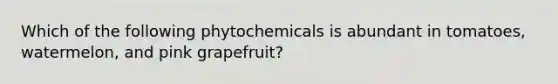 Which of the following phytochemicals is abundant in tomatoes, watermelon, and pink grapefruit?