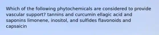 Which of the following phytochemicals are considered to provide vascular support? tannins and curcumin ellagic acid and saponins limonene, inositol, and sulfides flavonoids and capsaicin