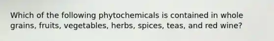 Which of the following phytochemicals is contained in whole grains, fruits, vegetables, herbs, spices, teas, and red wine?