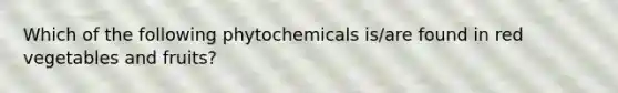 Which of the following phytochemicals is/are found in red vegetables and fruits?