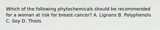 Which of the following phytochemicals should be recommended for a woman at risk for breast cancer? A. Lignans B. Polyphenols C. Soy D. Thiols