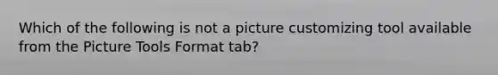 Which of the following is not a picture customizing tool available from the Picture Tools Format tab?
