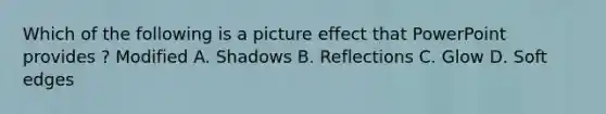 Which of the following is a picture effect that PowerPoint provides ? Modified A. Shadows B. Reflections C. Glow D. Soft edges