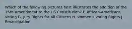 Which of the following pictures best illustrates the addition of the 15th Amendment to the US Constitution? F. African-Americans Voting G. Jury Rights for All Citizens H. Women's Voting Rights J. Emancipation