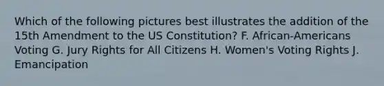 Which of the following pictures best illustrates the addition of the 15th Amendment to the US Constitution? F. African-Americans Voting G. Jury Rights for All Citizens H. Women's Voting Rights J. Emancipation