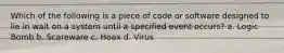 Which of the following is a piece of code or software designed to lie in wait on a system until a specified event occurs? a. Logic Bomb b. Scareware c. Hoax d. Virus