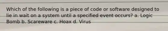 Which of the following is a piece of code or software designed to lie in wait on a system until a specified event occurs? a. Logic Bomb b. Scareware c. Hoax d. Virus