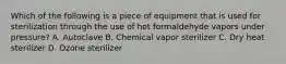 Which of the following is a piece of equipment that is used for sterilization through the use of hot formaldehyde vapors under pressure? A. Autoclave B. Chemical vapor sterilizer C. Dry heat sterilizer D. Ozone sterilizer