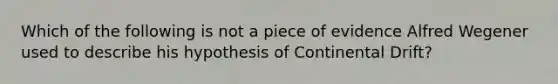 Which of the following is not a piece of evidence Alfred Wegener used to describe his hypothesis of Continental Drift?