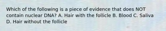 Which of the following is a piece of evidence that does NOT contain nuclear DNA? A. Hair with the follicle B. Blood C. Saliva D. Hair without the follicle