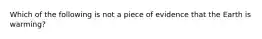 Which of the following is not a piece of evidence that the Earth is warming?