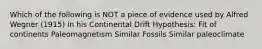 Which of the following is NOT a piece of evidence used by Alfred Wegner (1915) in his Continental Drift Hypothesis: Fit of continents Paleomagnetism Similar Fossils Similar paleoclimate