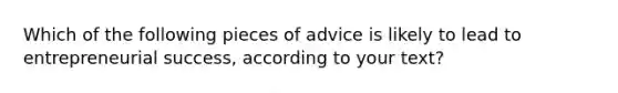 Which of the following pieces of advice is likely to lead to entrepreneurial success, according to your text?