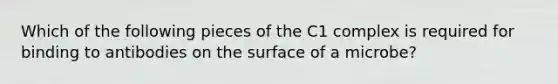 Which of the following pieces of the C1 complex is required for binding to antibodies on the surface of a microbe?