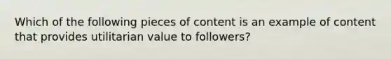 Which of the following pieces of content is an example of content that provides utilitarian value to followers?