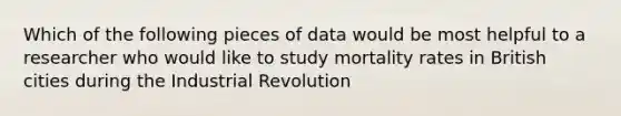 Which of the following pieces of data would be most helpful to a researcher who would like to study mortality rates in British cities during the Industrial Revolution