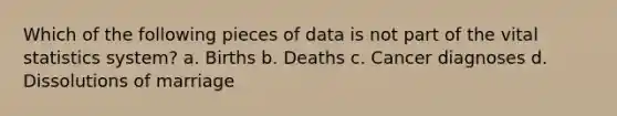 Which of the following pieces of data is not part of the vital statistics system? a. Births b. Deaths c. Cancer diagnoses d. Dissolutions of marriage