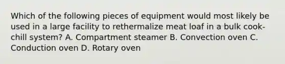 Which of the following pieces of equipment would most likely be used in a large facility to rethermalize meat loaf in a bulk cook-chill system? A. Compartment steamer B. Convection oven C. Conduction oven D. Rotary oven