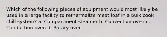 Which of the following pieces of equipment would most likely be used in a large facility to rethermalize meat loaf in a bulk cook-chill system? a. Compartment steamer b. Convection oven c. Conduction oven d. Rotary oven