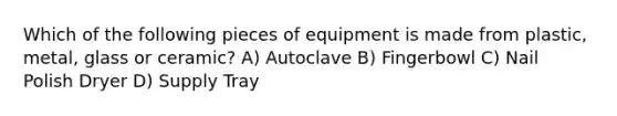 Which of the following pieces of equipment is made from plastic, metal, glass or ceramic? A) Autoclave B) Fingerbowl C) Nail Polish Dryer D) Supply Tray