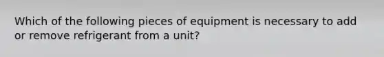 Which of the following pieces of equipment is necessary to add or remove refrigerant from a unit?