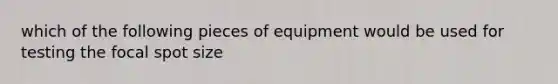 which of the following pieces of equipment would be used for testing the focal spot size