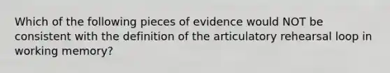 Which of the following pieces of evidence would NOT be consistent with the definition of the articulatory rehearsal loop in working memory?