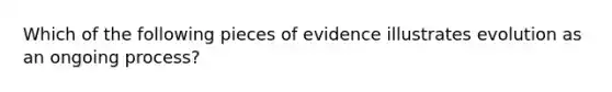 Which of the following pieces of evidence illustrates evolution as an ongoing process?