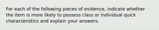 For each of the following pieces of evidence, indicate whether the item is more likely to possess class or individual quick characteristics and explain your answers.