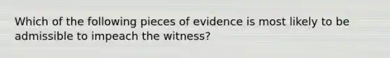 Which of the following pieces of evidence is most likely to be admissible to impeach the witness?