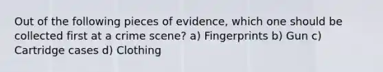 Out of the following pieces of evidence, which one should be collected first at a crime scene? a) Fingerprints b) Gun c) Cartridge cases d) Clothing