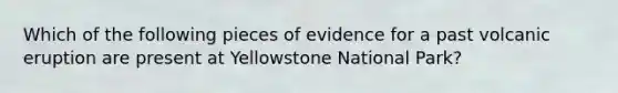 Which of the following pieces of evidence for a past volcanic eruption are present at Yellowstone National Park?