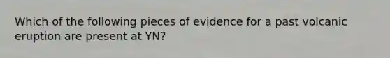 Which of the following pieces of evidence for a past volcanic eruption are present at YN?