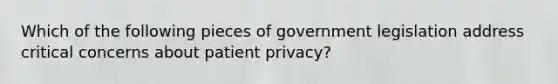 Which of the following pieces of government legislation address critical concerns about patient privacy?