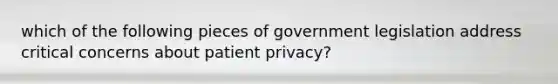 which of the following pieces of government legislation address critical concerns about patient privacy?