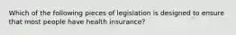 Which of the following pieces of legislation is designed to ensure that most people have health insurance?