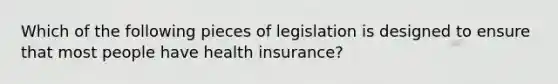 Which of the following pieces of legislation is designed to ensure that most people have health insurance?