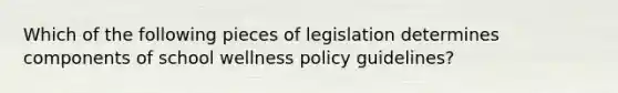 Which of the following pieces of legislation determines components of school wellness policy guidelines?