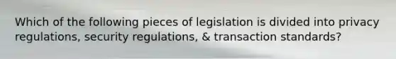 Which of the following pieces of legislation is divided into privacy regulations, security regulations, & transaction standards?