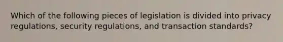 Which of the following pieces of legislation is divided into privacy regulations, security regulations, and transaction standards?